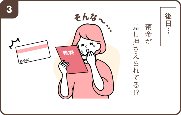 3.後日… 女性「そんな～... 預金が差し押さえられてる!?」